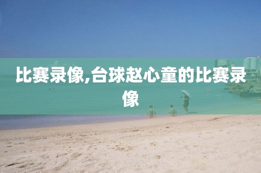 比赛录像,台球赵心童的比赛录像