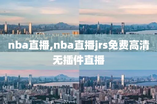 nba直播,nba直播jrs免费高清无插件直播