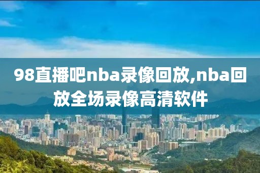 98直播吧nba录像回放,nba回放全场录像高清软件