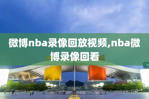 微博nba录像回放视频,nba微博录像回看