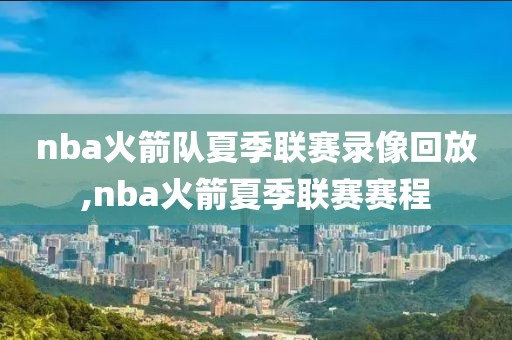 nba火箭队夏季联赛录像回放,nba火箭夏季联赛赛程
