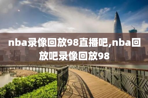 nba录像回放98直播吧,nba回放吧录像回放98