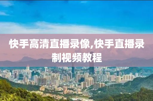 快手高清直播录像,快手直播录制视频教程