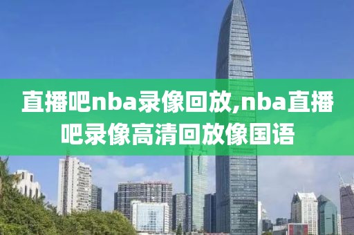 直播吧nba录像回放,nba直播吧录像高清回放像国语