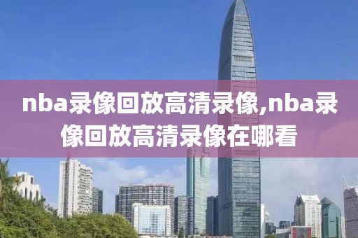 nba录像回放高清录像,nba录像回放高清录像在哪看