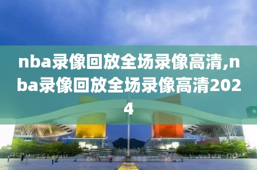 nba录像回放全场录像高清,nba录像回放全场录像高清2024
