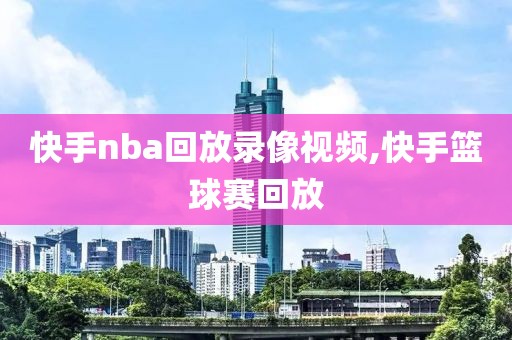 快手nba回放录像视频,快手篮球赛回放