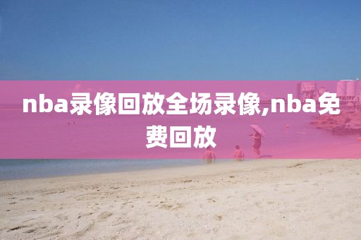 nba录像回放全场录像,nba免费回放