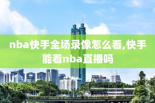 nba快手全场录像怎么看,快手能看nba直播吗