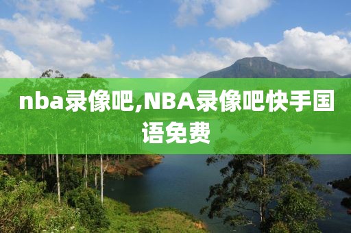 nba录像吧,NBA录像吧快手国语免费