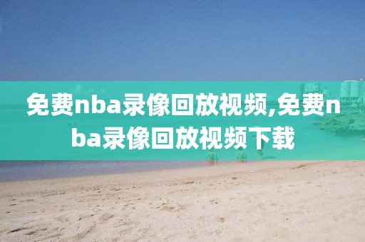 免费nba录像回放视频,免费nba录像回放视频下载