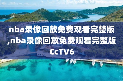 nba录像回放免费观看完整版,nba录像回放免费观看完整版CcTV6
