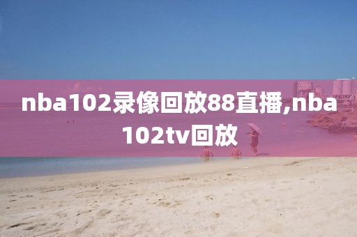 nba102录像回放88直播,nba102tv回放