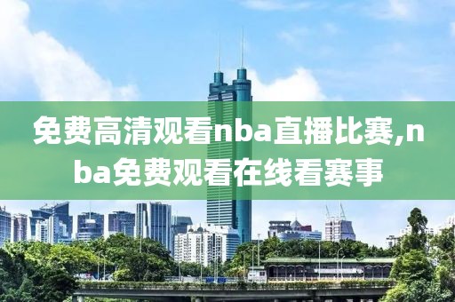 免费高清观看nba直播比赛,nba免费观看在线看赛事
