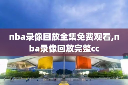 nba录像回放全集免费观看,nba录像回放完整cc