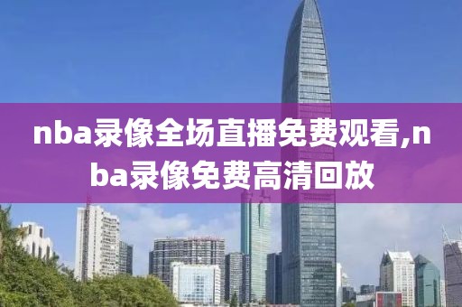 nba录像全场直播免费观看,nba录像免费高清回放
