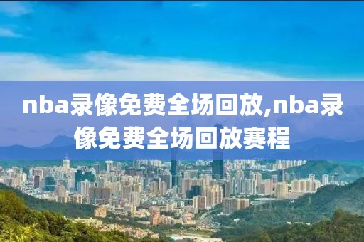 nba录像免费全场回放,nba录像免费全场回放赛程