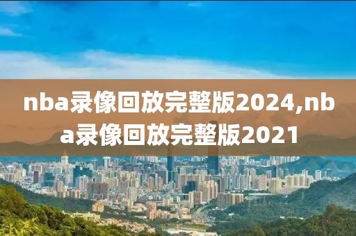 nba录像回放完整版2024,nba录像回放完整版2021