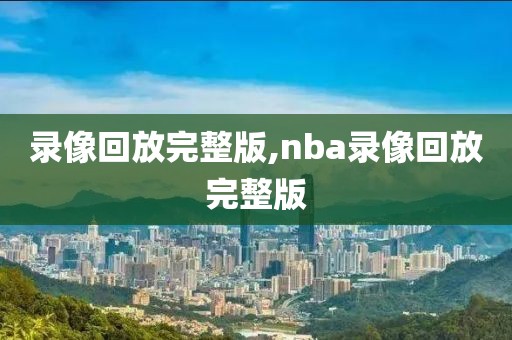 录像回放完整版,nba录像回放完整版