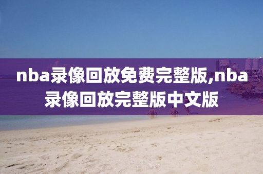 nba录像回放免费完整版,nba录像回放完整版中文版