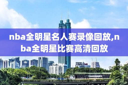 nba全明星名人赛录像回放,nba全明星比赛高清回放