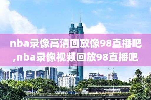 nba录像高清回放像98直播吧,nba录像视频回放98直播吧
