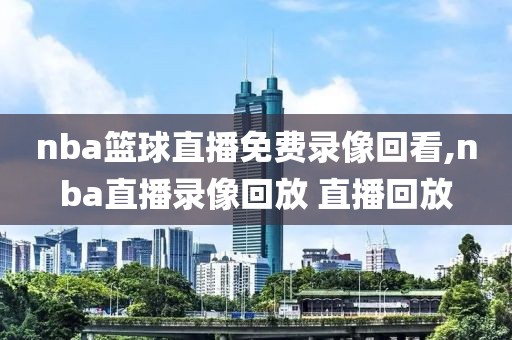 nba篮球直播免费录像回看,nba直播录像回放 直播回放