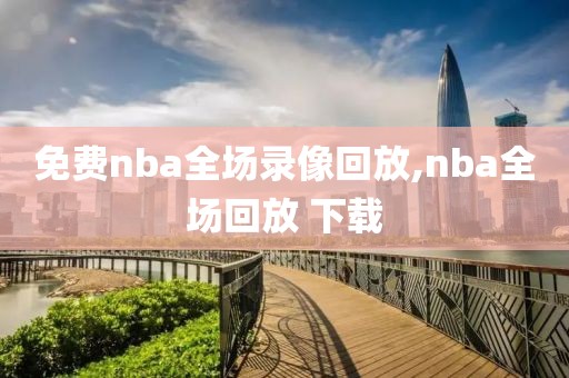 免费nba全场录像回放,nba全场回放 下载