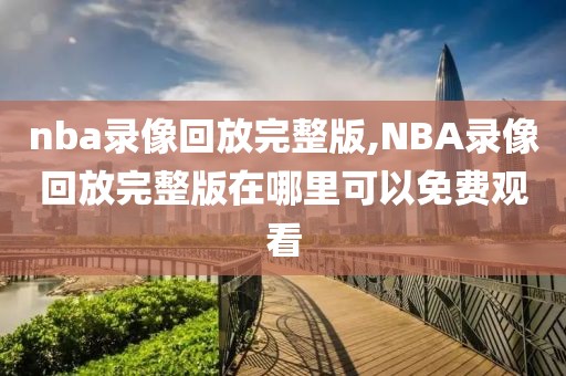 nba录像回放完整版,NBA录像回放完整版在哪里可以免费观看