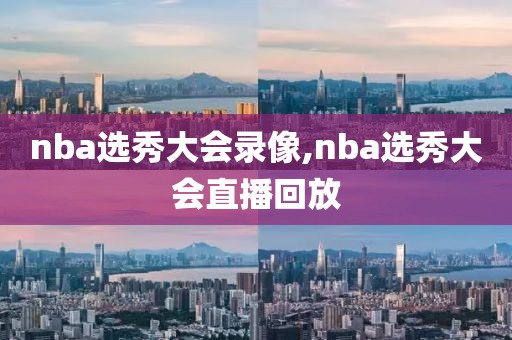 nba选秀大会录像,nba选秀大会直播回放