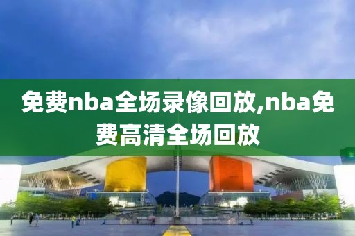 免费nba全场录像回放,nba免费高清全场回放