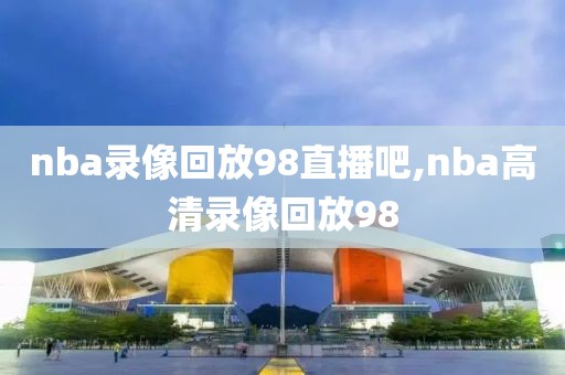 nba录像回放98直播吧,nba高清录像回放98