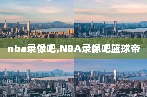 nba录像吧,NBA录像吧篮球帝