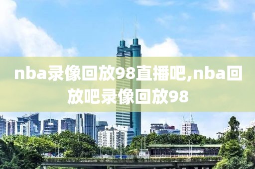 nba录像回放98直播吧,nba回放吧录像回放98