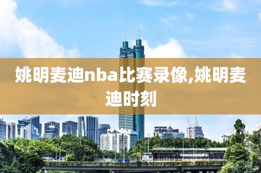 姚明麦迪nba比赛录像,姚明麦迪时刻