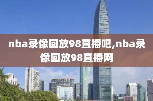 nba录像回放98直播吧,nba录像回放98直播网