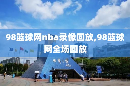 98篮球网nba录像回放,98篮球网全场回放