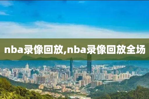 nba录像回放,nba录像回放全场