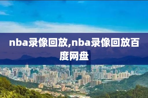 nba录像回放,nba录像回放百度网盘
