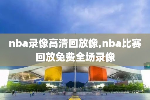 nba录像高清回放像,nba比赛回放免费全场录像