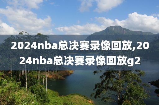 2024nba总决赛录像回放,2024nba总决赛录像回放g2