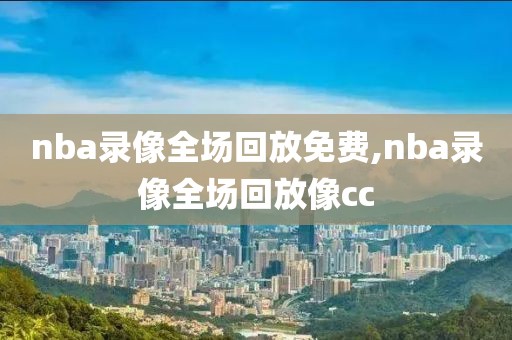 nba录像全场回放免费,nba录像全场回放像cc