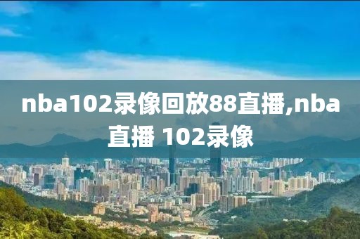 nba102录像回放88直播,nba直播 102录像