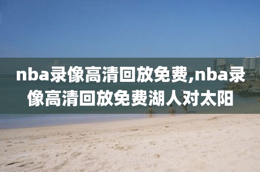 nba录像高清回放免费,nba录像高清回放免费湖人对太阳