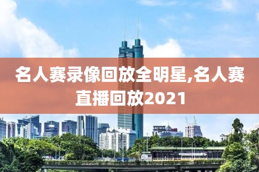 名人赛录像回放全明星,名人赛直播回放2021