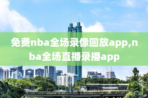 免费nba全场录像回放app,nba全场直播录播app