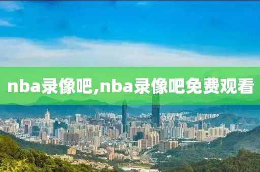 nba录像吧,nba录像吧免费观看