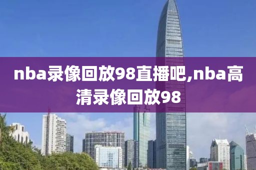 nba录像回放98直播吧,nba高清录像回放98
