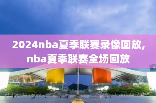 2024nba夏季联赛录像回放,nba夏季联赛全场回放
