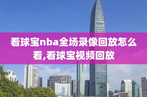 看球宝nba全场录像回放怎么看,看球宝视频回放